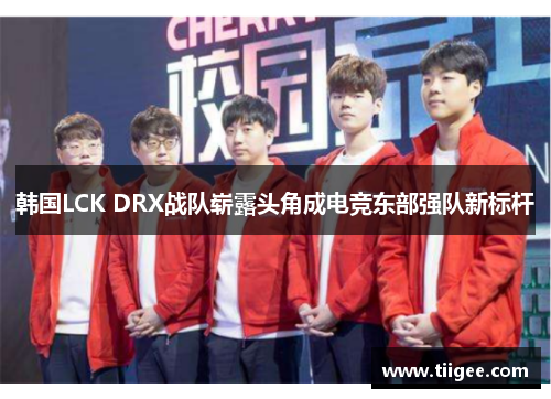 韩国LCK DRX战队崭露头角成电竞东部强队新标杆